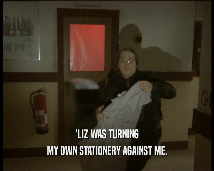 'LIZ WAS TURNING
 MY OWN STATIONERY AGAINST ME.
 