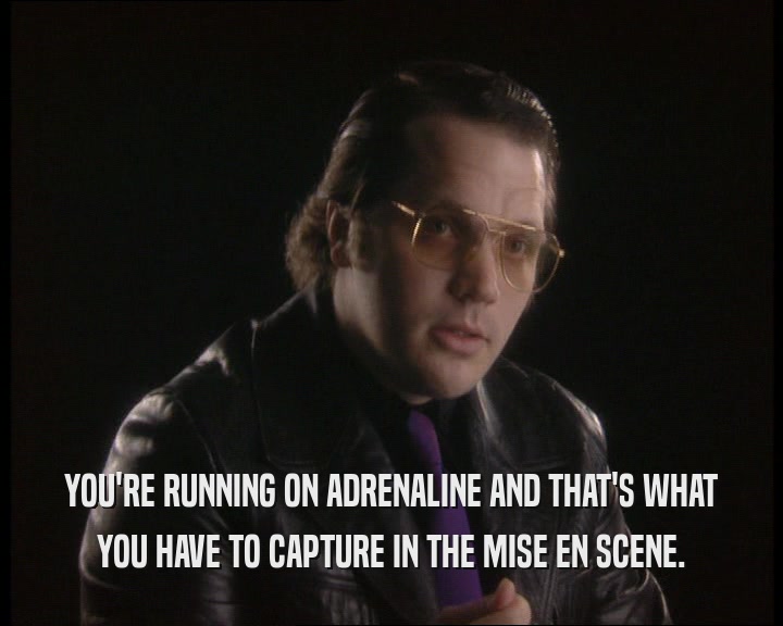 YOU'RE RUNNING ON ADRENALINE AND THAT'S WHAT
 YOU HAVE TO CAPTURE IN THE MISE EN SCENE.
 