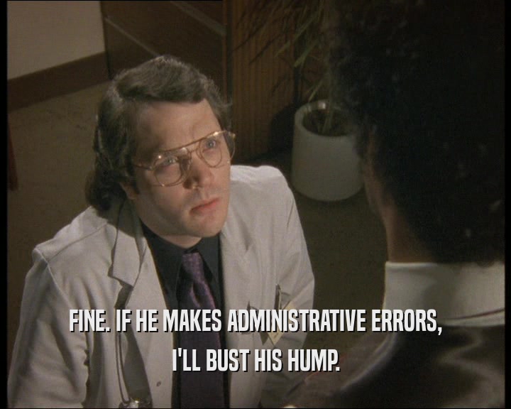 FINE. IF HE MAKES ADMINISTRATIVE ERRORS,
 I'LL BUST HIS HUMP.
 