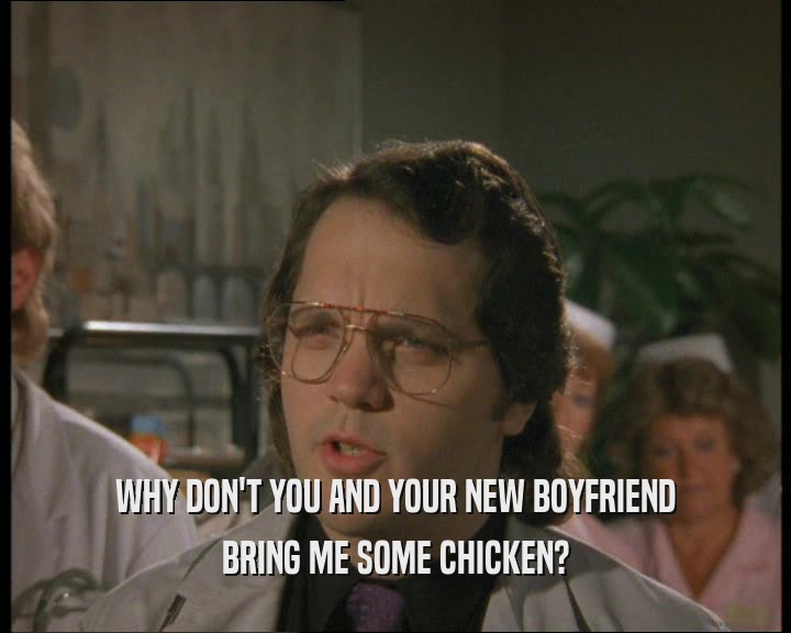 WHY DON'T YOU AND YOUR NEW BOYFRIEND
 BRING ME SOME CHICKEN?
 