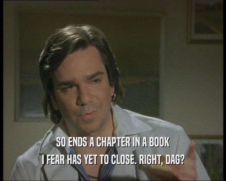 SO ENDS A CHAPTER IN A BOOK
 I FEAR HAS YET TO CLOSE. RIGHT, DAG?
 