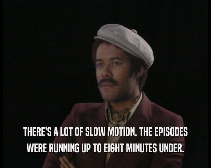THERE'S A LOT OF SLOW MOTION. THE EPISODES
 WERE RUNNING UP TO EIGHT MINUTES UNDER.
 
