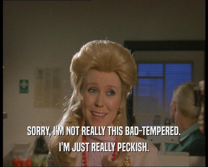 SORRY, I'M NOT REALLY THIS BAD-TEMPERED. I'M JUST REALLY PECKISH. 