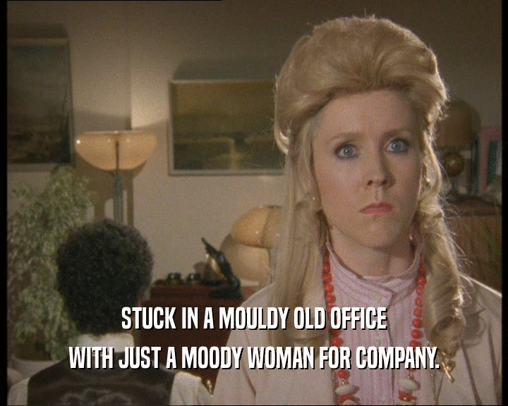 STUCK IN A MOULDY OLD OFFICE WITH JUST A MOODY WOMAN FOR COMPANY. 