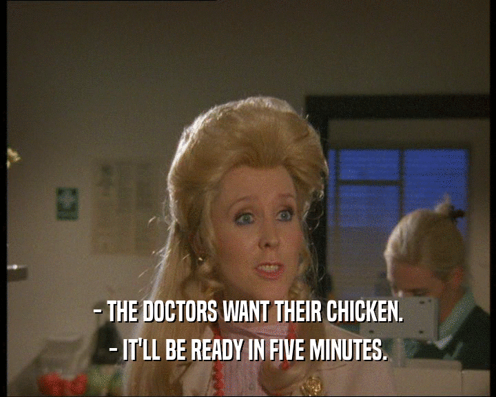 - THE DOCTORS WANT THEIR CHICKEN.
 - IT'LL BE READY IN FIVE MINUTES.
 