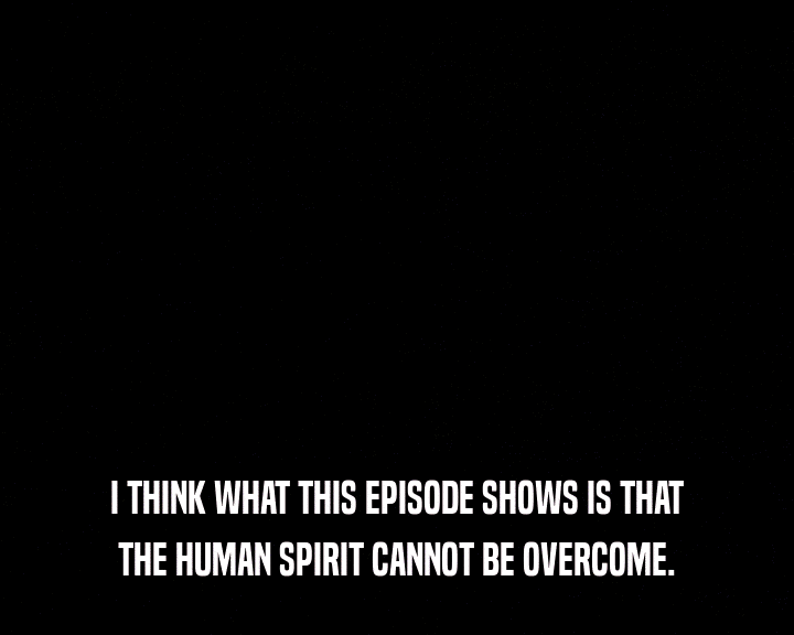 I THINK WHAT THIS EPISODE SHOWS IS THAT
 THE HUMAN SPIRIT CANNOT BE OVERCOME.
 