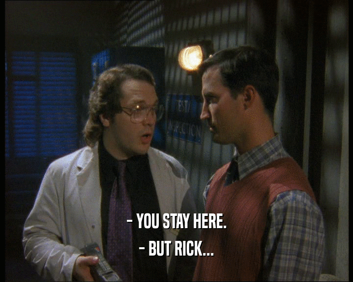 - YOU STAY HERE.
 - BUT RICK...
 