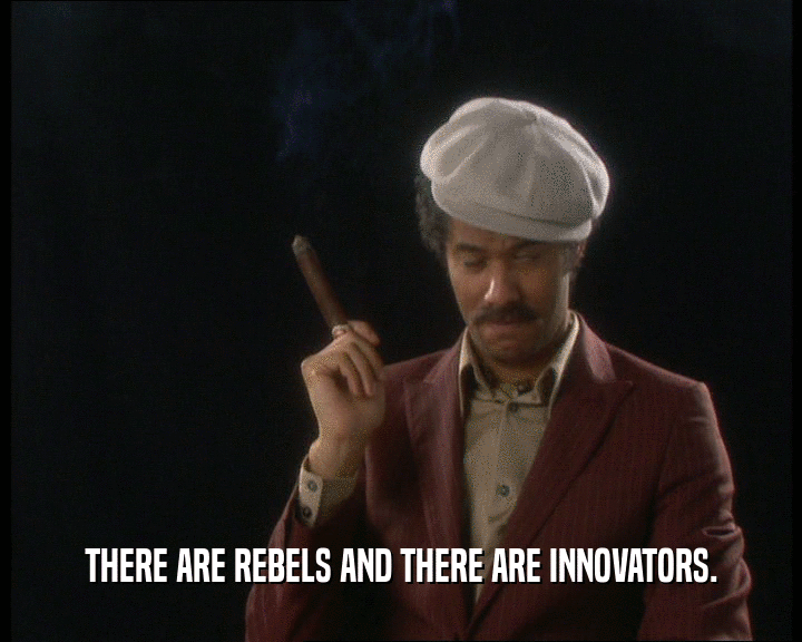 THERE ARE REBELS AND THERE ARE INNOVATORS.  
