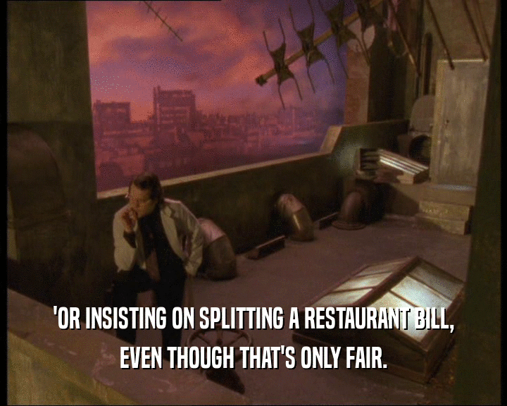 'OR INSISTING ON SPLITTING A RESTAURANT BILL,
 EVEN THOUGH THAT'S ONLY FAIR.
 