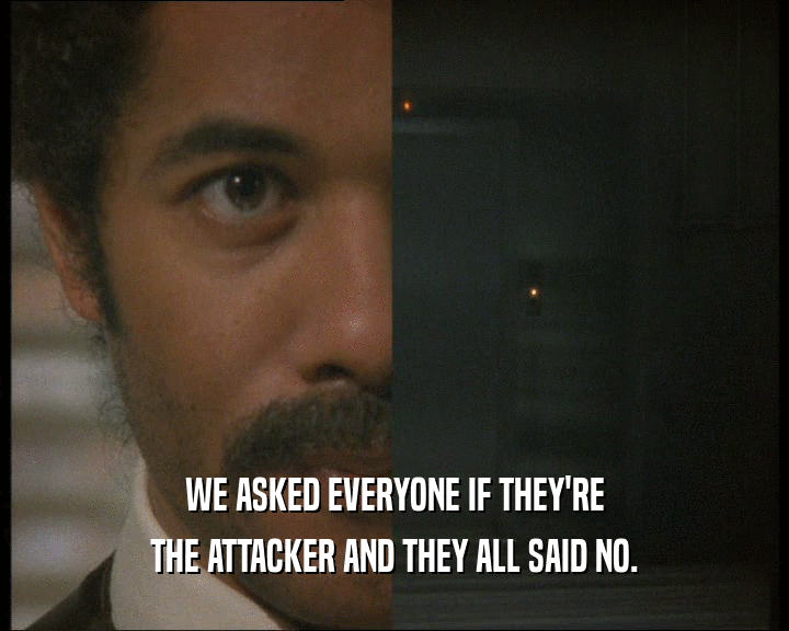 WE ASKED EVERYONE IF THEY'RE THE ATTACKER AND THEY ALL SAID NO. 