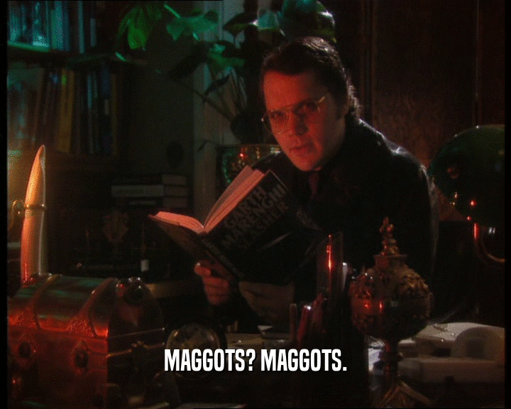 MAGGOTS? MAGGOTS.
  