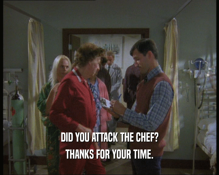 DID YOU ATTACK THE CHEF? THANKS FOR YOUR TIME. 