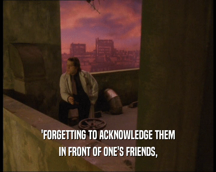 'FORGETTING TO ACKNOWLEDGE THEM
 IN FRONT OF ONE'S FRIENDS,
 