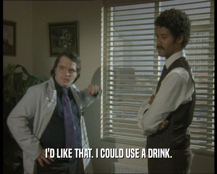 I'D LIKE THAT. I COULD USE A DRINK.
  