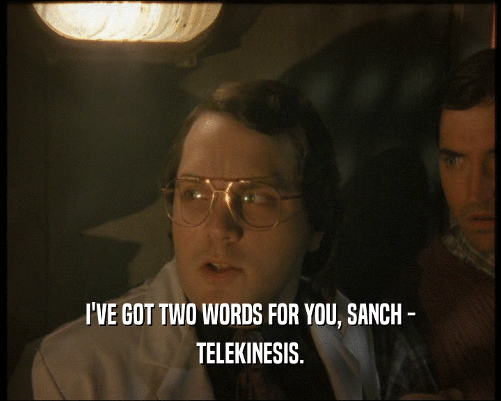 I'VE GOT TWO WORDS FOR YOU, SANCH -
 TELEKINESIS.
 