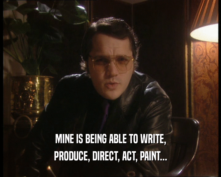 MINE IS BEING ABLE TO WRITE,
 PRODUCE, DIRECT, ACT, PAINT...
 