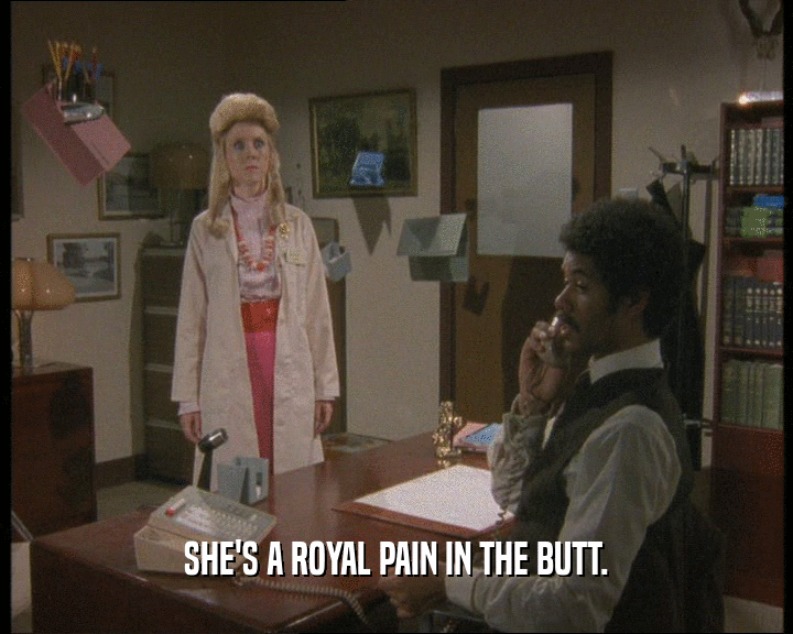 SHE'S A ROYAL PAIN IN THE BUTT.
  