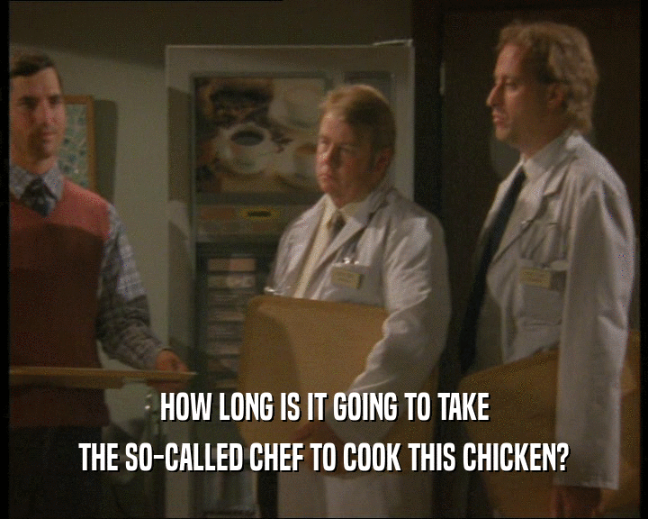 HOW LONG IS IT GOING TO TAKE THE SO-CALLED CHEF TO COOK THIS CHICKEN? 