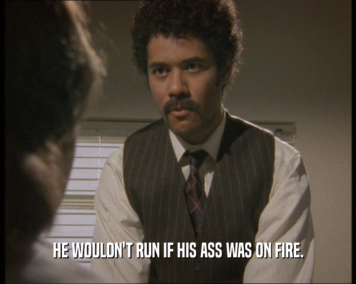 HE WOULDN'T RUN IF HIS ASS WAS ON FIRE.
  