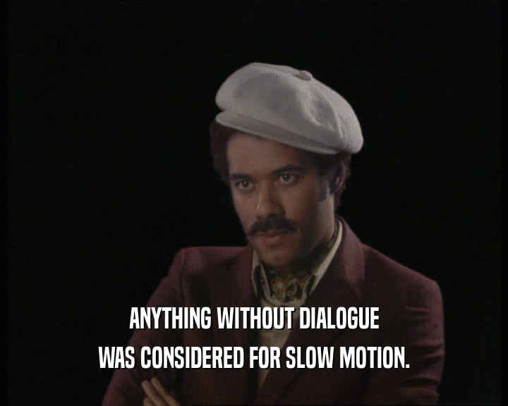 ANYTHING WITHOUT DIALOGUE
 WAS CONSIDERED FOR SLOW MOTION.
 