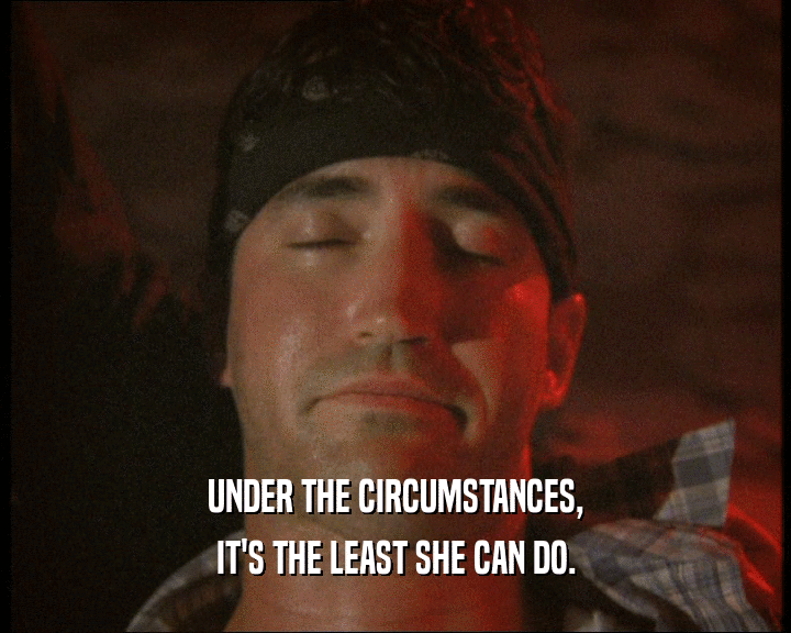 UNDER THE CIRCUMSTANCES, IT'S THE LEAST SHE CAN DO. 