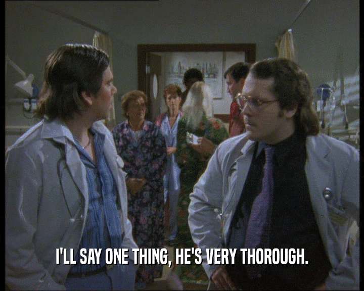 I'LL SAY ONE THING, HE'S VERY THOROUGH.  