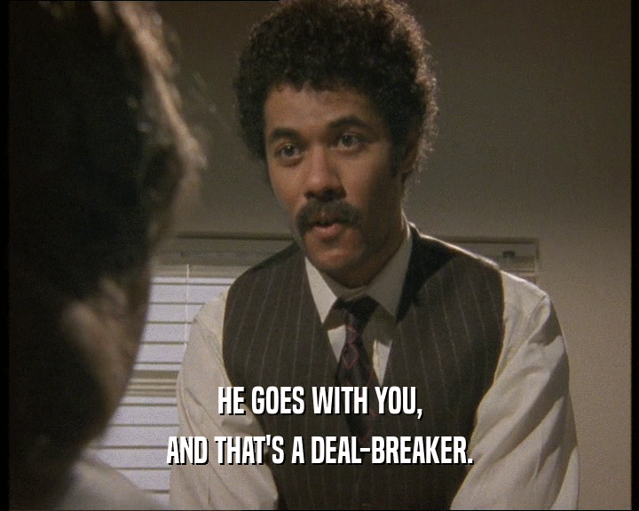 HE GOES WITH YOU,
 AND THAT'S A DEAL-BREAKER.
 