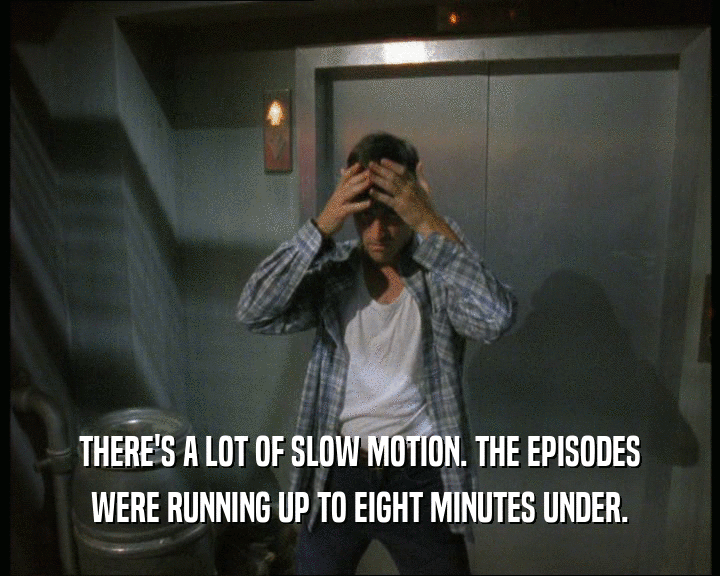 THERE'S A LOT OF SLOW MOTION. THE EPISODES
 WERE RUNNING UP TO EIGHT MINUTES UNDER.
 
