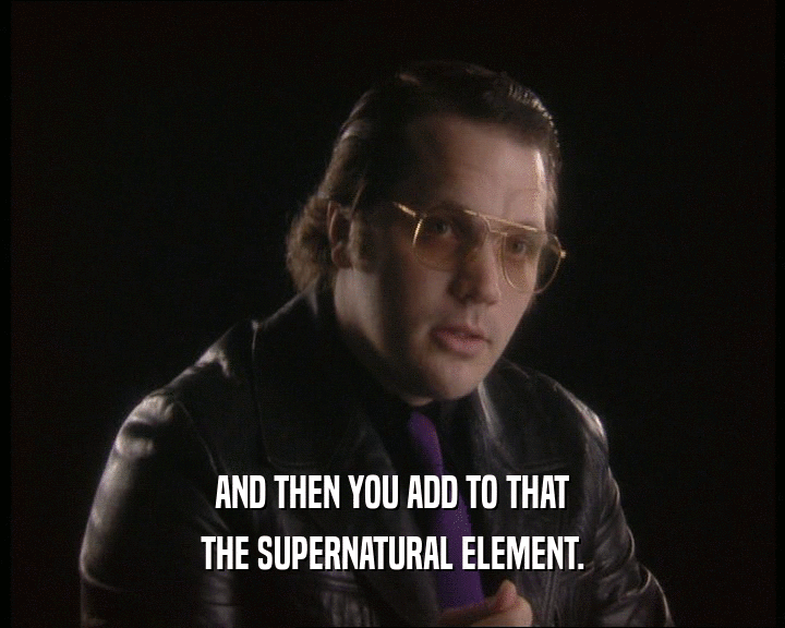 AND THEN YOU ADD TO THAT THE SUPERNATURAL ELEMENT. 