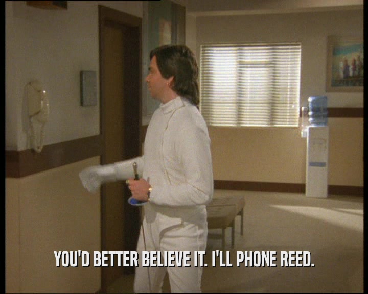 YOU'D BETTER BELIEVE IT. I'LL PHONE REED.  