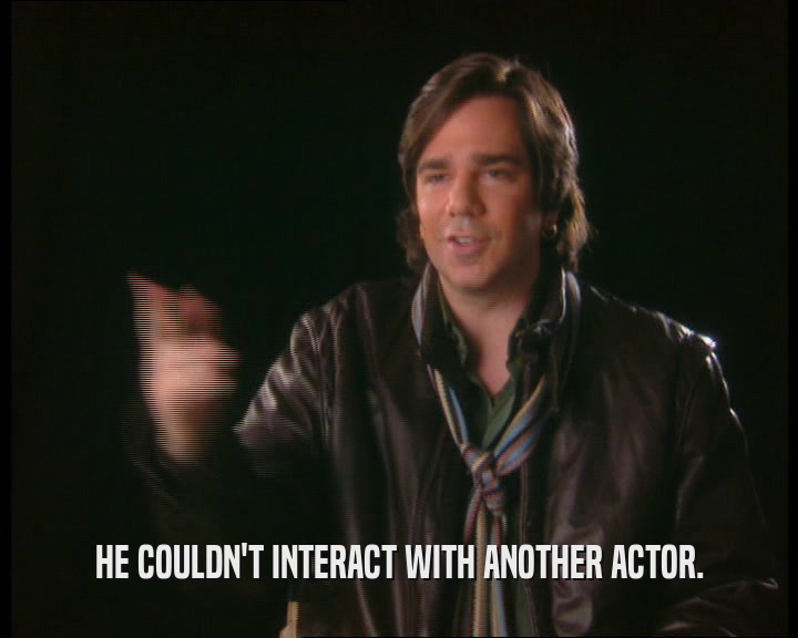 HE COULDN'T INTERACT WITH ANOTHER ACTOR.
  