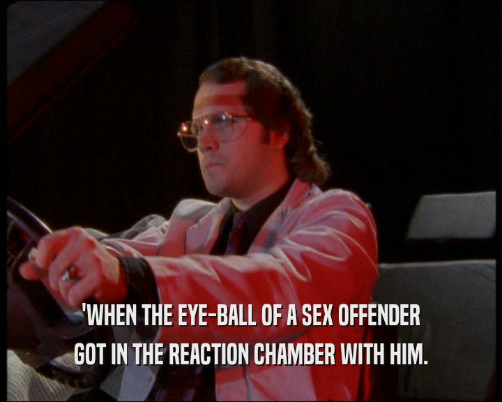 'WHEN THE EYE-BALL OF A SEX OFFENDER
 GOT IN THE REACTION CHAMBER WITH HIM.
 