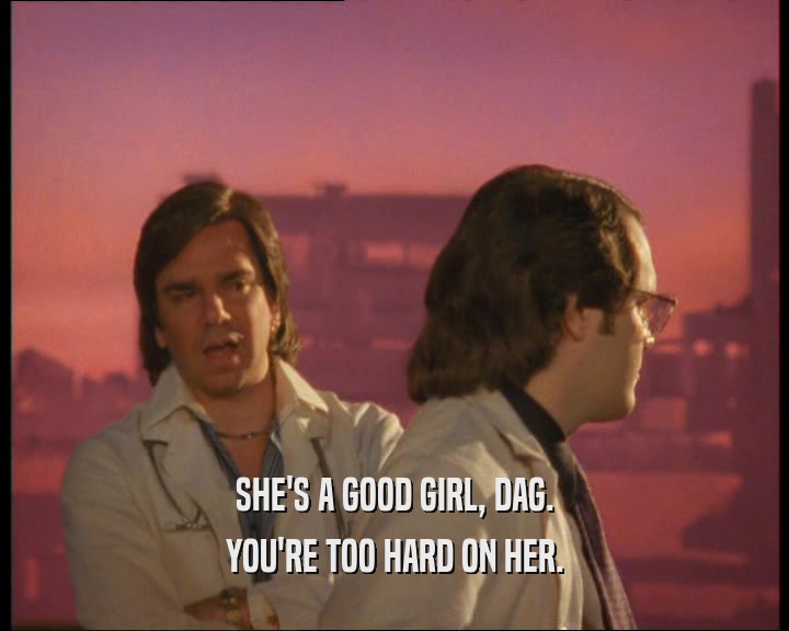 SHE'S A GOOD GIRL, DAG. YOU'RE TOO HARD ON HER. 