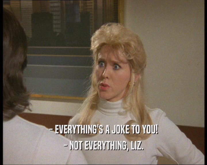 - EVERYTHING'S A JOKE TO YOU! - NOT EVERYTHING, LIZ. 