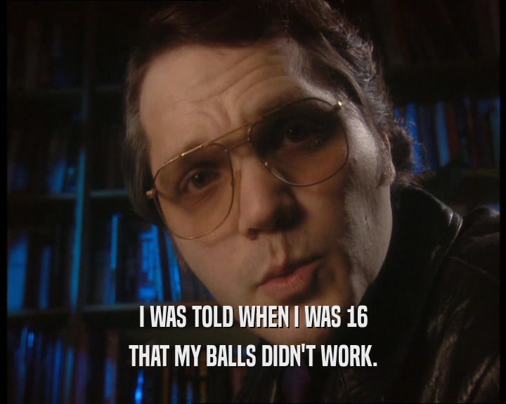 I WAS TOLD WHEN I WAS 16 THAT MY BALLS DIDN'T WORK. 