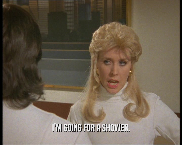 I'M GOING FOR A SHOWER.  