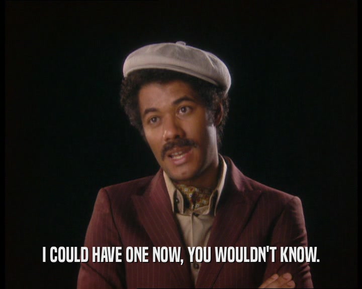 I COULD HAVE ONE NOW, YOU WOULDN'T KNOW.  