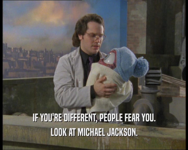 IF YOU'RE DIFFERENT, PEOPLE FEAR YOU. LOOK AT MICHAEL JACKSON. 