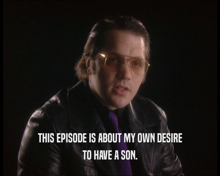 THIS EPISODE IS ABOUT MY OWN DESIRE TO HAVE A SON. 