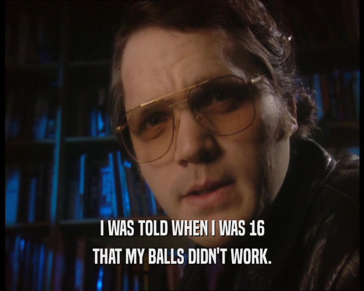 I WAS TOLD WHEN I WAS 16
 THAT MY BALLS DIDN'T WORK.
 