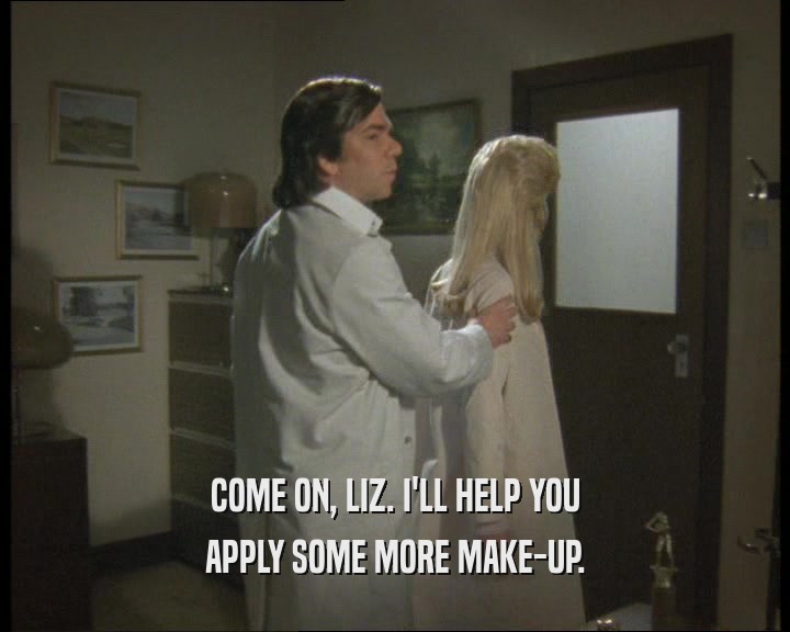 COME ON, LIZ. I'LL HELP YOU
 APPLY SOME MORE MAKE-UP.
 