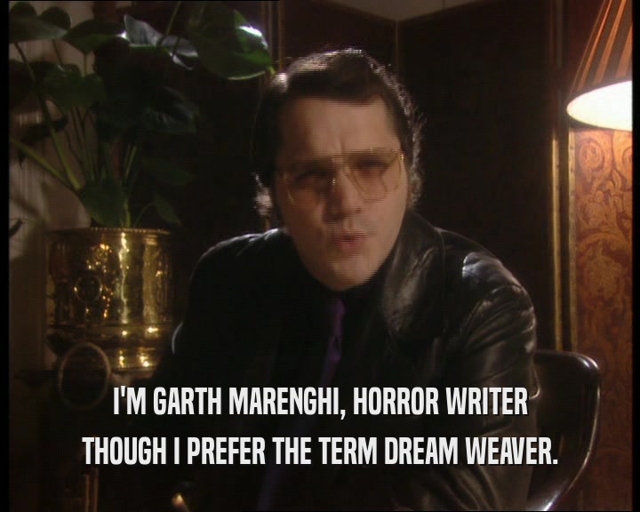 I'M GARTH MARENGHI, HORROR WRITER THOUGH I PREFER THE TERM DREAM WEAVER. 