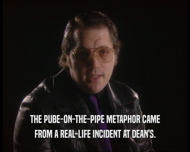 THE PUBE-ON-THE-PIPE METAPHOR CAME FROM A REAL-LIFE INCIDENT AT DEAN'S. 