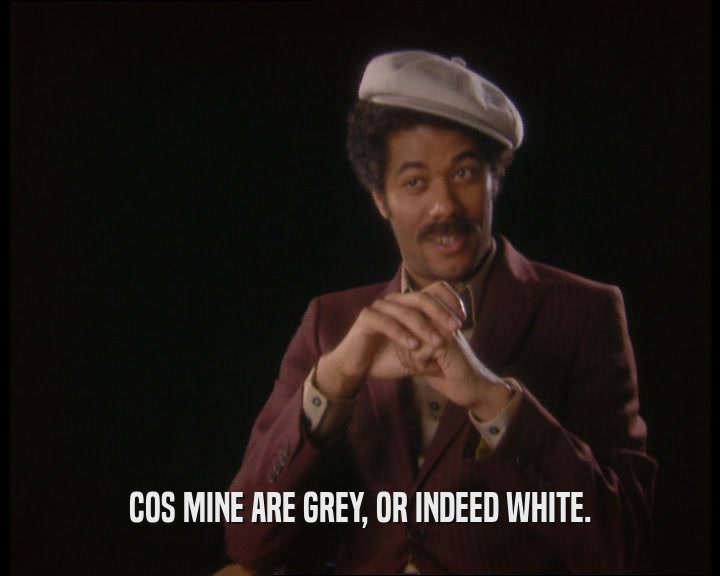 COS MINE ARE GREY, OR INDEED WHITE.
  