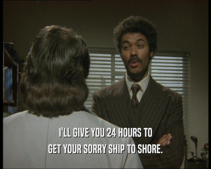 I'LL GIVE YOU 24 HOURS TO
 GET YOUR SORRY SHIP TO SHORE.
 