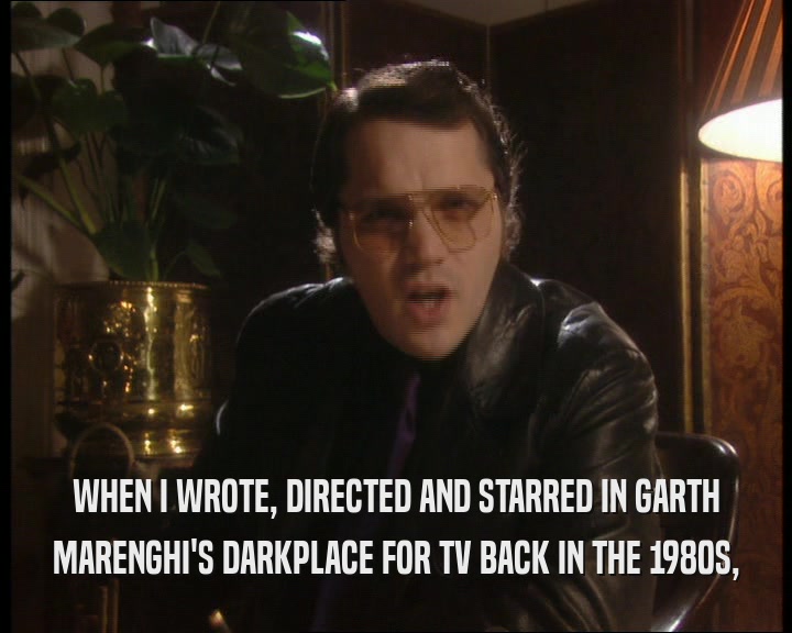 WHEN I WROTE, DIRECTED AND STARRED IN GARTH
 MARENGHI'S DARKPLACE FOR TV BACK IN THE 1980S,
 