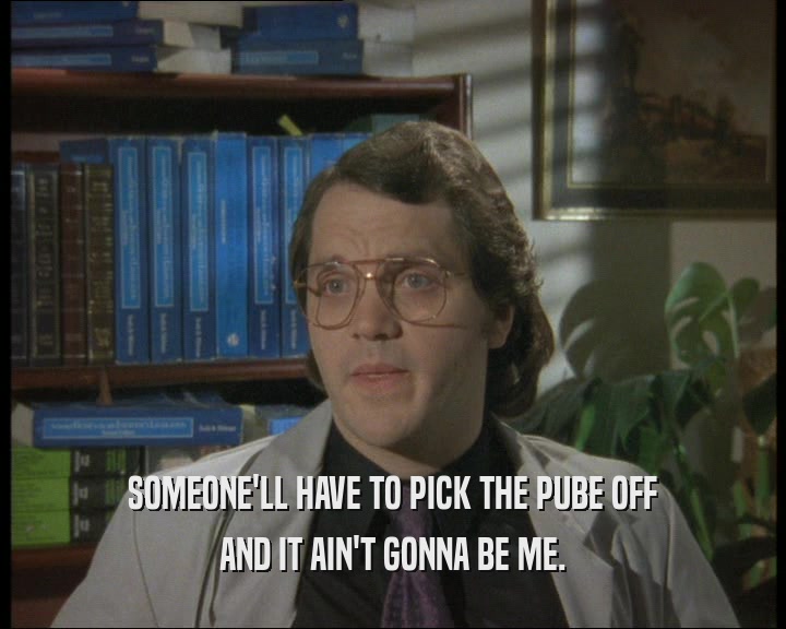 SOMEONE'LL HAVE TO PICK THE PUBE OFF AND IT AIN'T GONNA BE ME. 