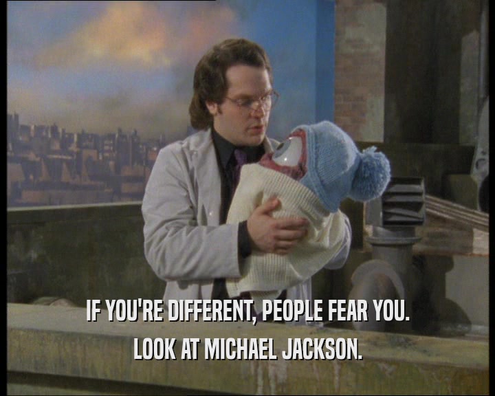 IF YOU'RE DIFFERENT, PEOPLE FEAR YOU.
 LOOK AT MICHAEL JACKSON.
 