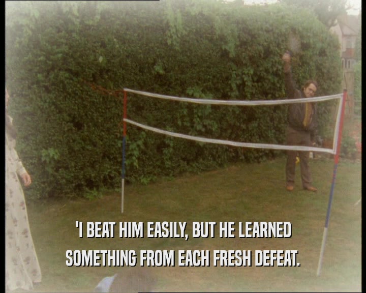 'I BEAT HIM EASILY, BUT HE LEARNED
 SOMETHING FROM EACH FRESH DEFEAT.
 