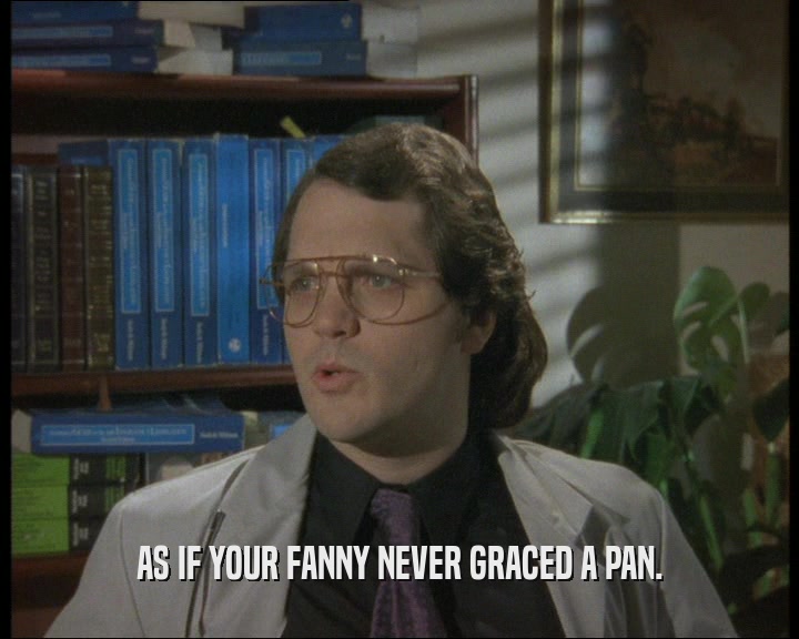 AS IF YOUR FANNY NEVER GRACED A PAN.
  
